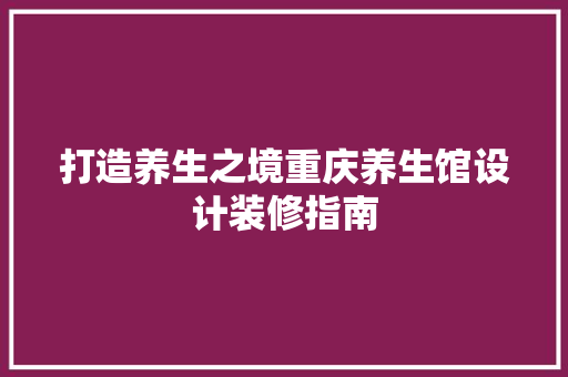 打造养生之境重庆养生馆设计装修指南