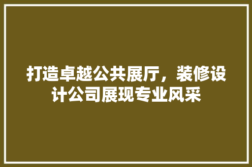 打造卓越公共展厅，装修设计公司展现专业风采