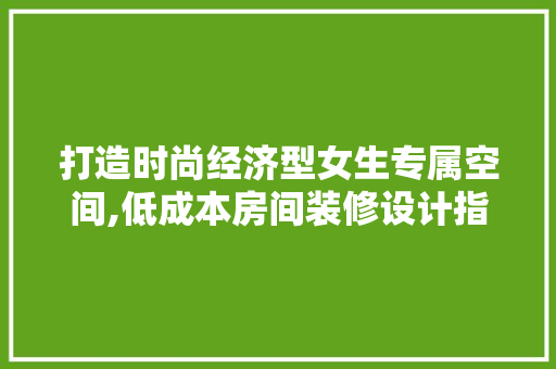 打造时尚经济型女生专属空间,低成本房间装修设计指南 生态建筑设计