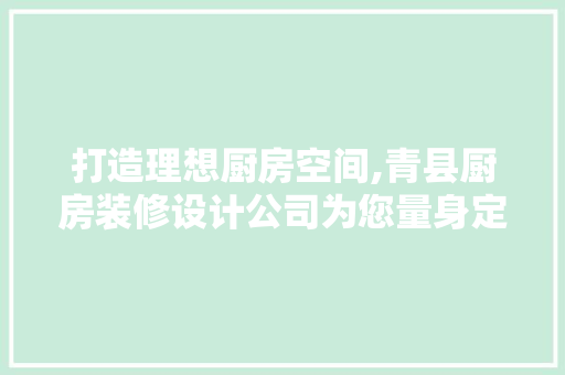 打造理想厨房空间,青县厨房装修设计公司为您量身定制