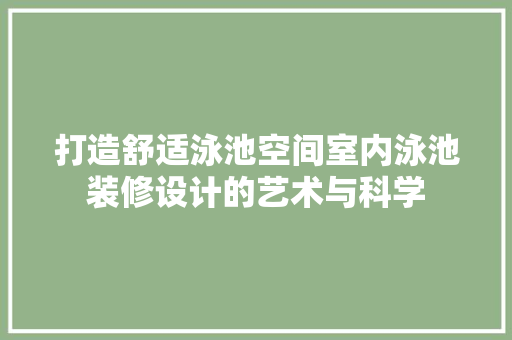 打造舒适泳池空间室内泳池装修设计的艺术与科学 施工技术