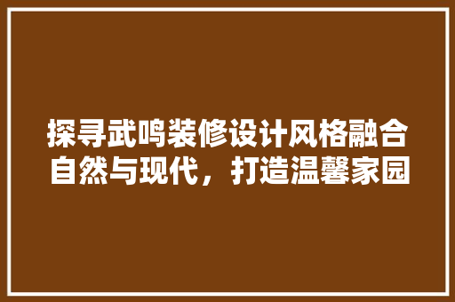 探寻武鸣装修设计风格融合自然与现代，打造温馨家园 设计原则