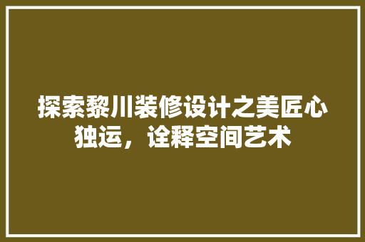 探索黎川装修设计之美匠心独运，诠释空间艺术