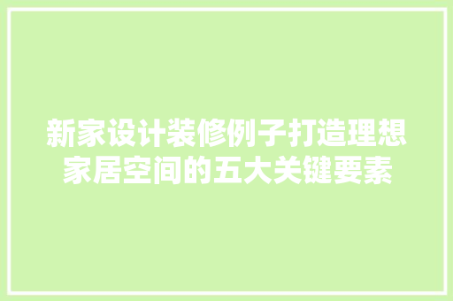 新家设计装修例子打造理想家居空间的五大关键要素 常见问题