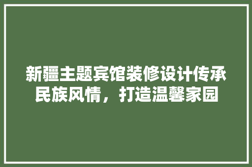 新疆主题宾馆装修设计传承民族风情，打造温馨家园