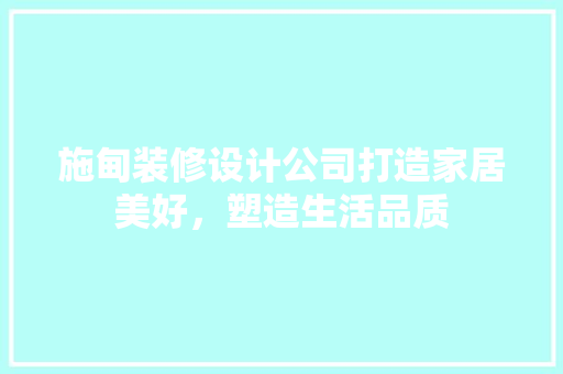 施甸装修设计公司打造家居美好，塑造生活品质