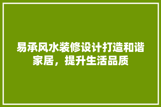 易承风水装修设计打造和谐家居，提升生活品质