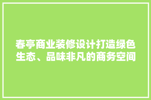 春亭商业装修设计打造绿色生态、品味非凡的商务空间