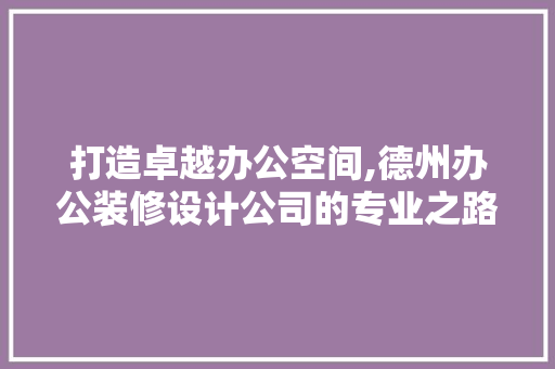 打造卓越办公空间,德州办公装修设计公司的专业之路