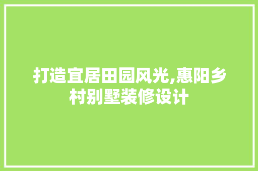 打造宜居田园风光,惠阳乡村别墅装修设计