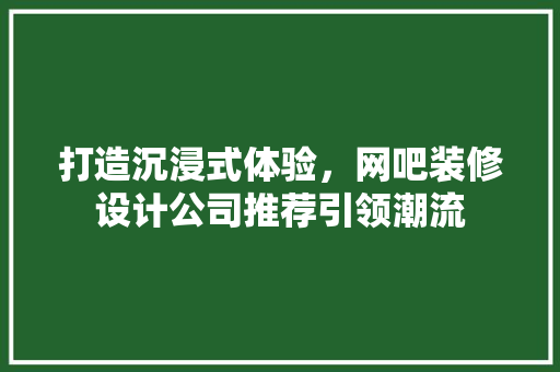 打造沉浸式体验，网吧装修设计公司推荐引领潮流