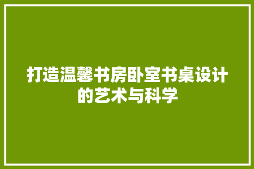 打造温馨书房卧室书桌设计的艺术与科学