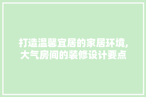 打造温馨宜居的家居环境,大气房间的装修设计要点