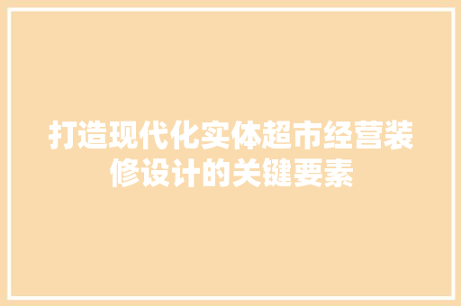 打造现代化实体超市经营装修设计的关键要素