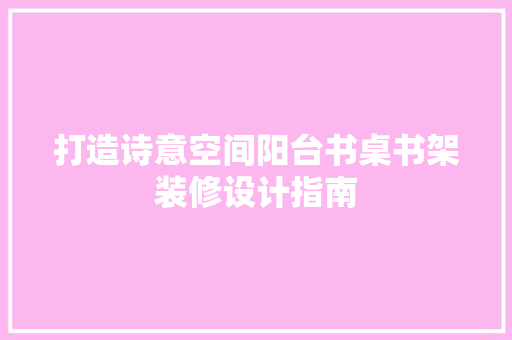 打造诗意空间阳台书桌书架装修设计指南
