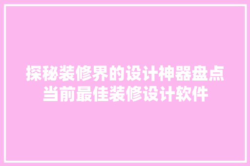 探秘装修界的设计神器盘点当前最佳装修设计软件