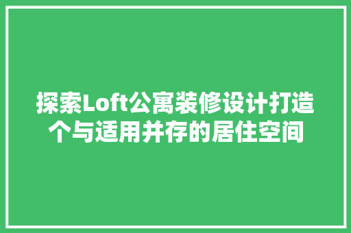 探索Loft公寓装修设计打造个与适用并存的居住空间