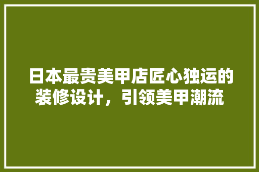 日本最贵美甲店匠心独运的装修设计，引领美甲潮流