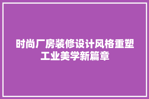 时尚厂房装修设计风格重塑工业美学新篇章 新型材料
