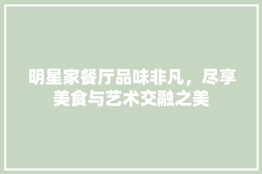 明星家餐厅品味非凡，尽享美食与艺术交融之美