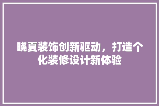 晓夏装饰创新驱动，打造个化装修设计新体验