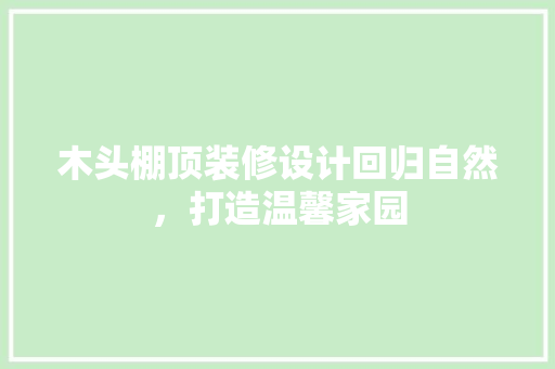 木头棚顶装修设计回归自然，打造温馨家园
