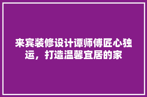 来宾装修设计谭师傅匠心独运，打造温馨宜居的家 新型材料
