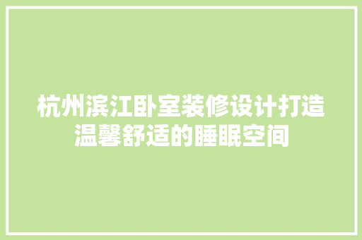 杭州滨江卧室装修设计打造温馨舒适的睡眠空间