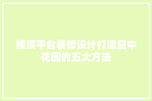 楼顶平台装修设计打造空中花园的五大方法