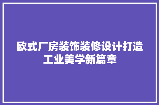 欧式厂房装饰装修设计打造工业美学新篇章 施工管理