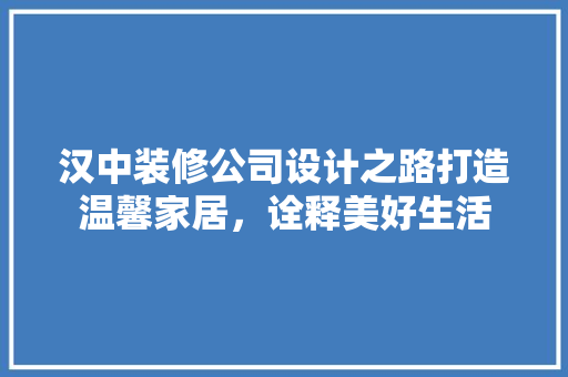 汉中装修公司设计之路打造温馨家居，诠释美好生活