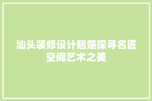 汕头装修设计翘楚探寻名匠空间艺术之美 工艺流程