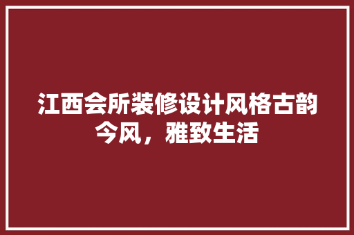江西会所装修设计风格古韵今风，雅致生活