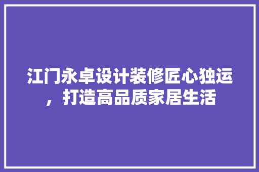 江门永卓设计装修匠心独运，打造高品质家居生活