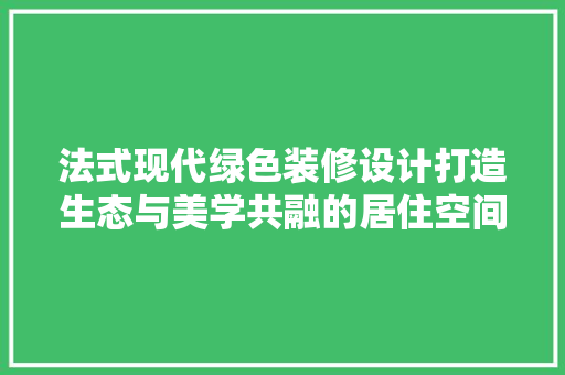 法式现代绿色装修设计打造生态与美学共融的居住空间