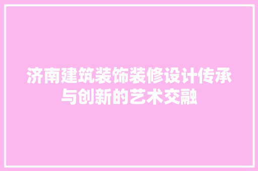济南建筑装饰装修设计传承与创新的艺术交融