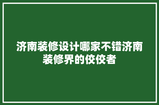 济南装修设计哪家不错济南装修界的佼佼者 建筑法规
