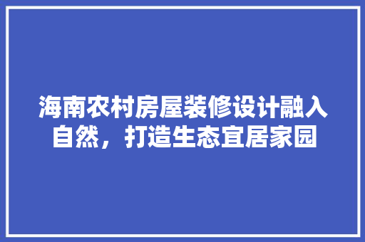海南农村房屋装修设计融入自然，打造生态宜居家园 新型材料