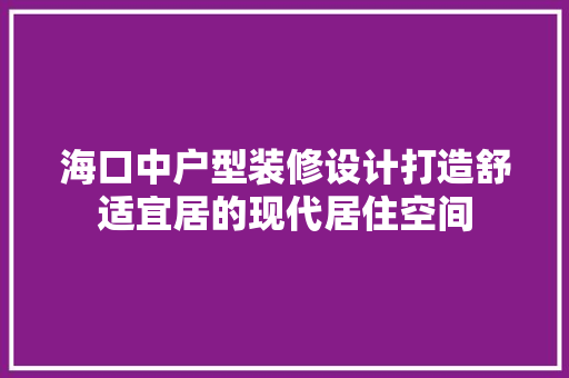 海口中户型装修设计打造舒适宜居的现代居住空间
