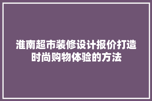 淮南超市装修设计报价打造时尚购物体验的方法