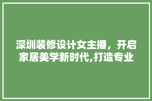 深圳装修设计女主播，开启家居美学新时代,打造专业与魅力的完美融合 材料设备