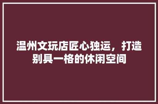 温州文玩店匠心独运，打造别具一格的休闲空间