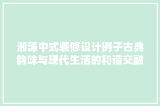 湘潭中式装修设计例子古典韵味与现代生活的和谐交融