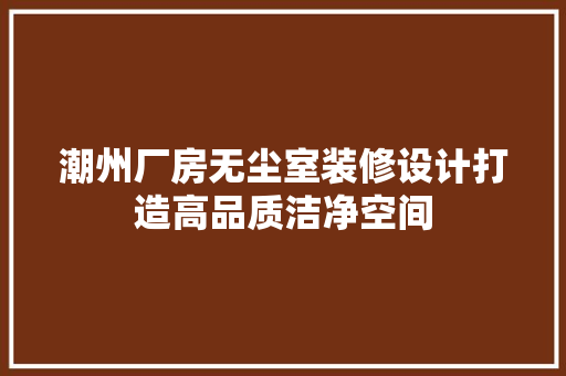 潮州厂房无尘室装修设计打造高品质洁净空间 工艺流程