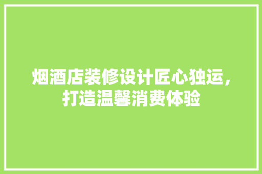 烟酒店装修设计匠心独运，打造温馨消费体验