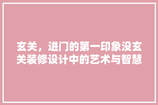 玄关，进门的第一印象没玄关装修设计中的艺术与智慧