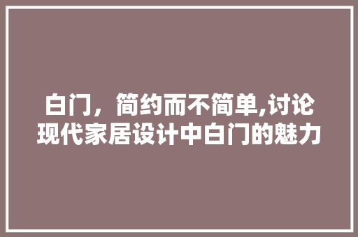 白门，简约而不简单,讨论现代家居设计中白门的魅力与运用
