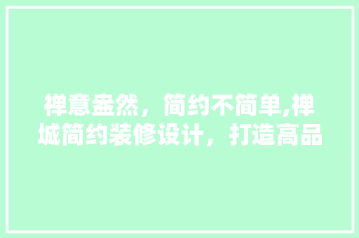 禅意盎然，简约不简单,禅城简约装修设计，打造高品质生活空间 常见问题