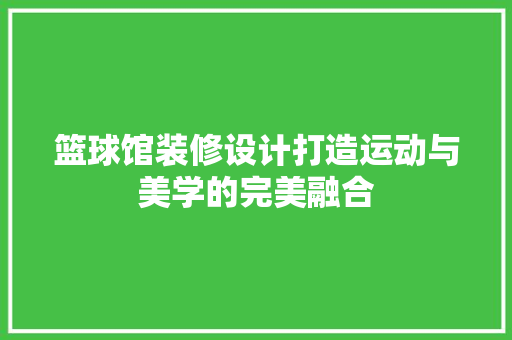 篮球馆装修设计打造运动与美学的完美融合