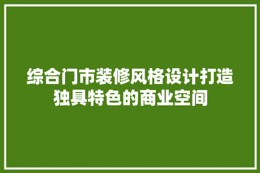 综合门市装修风格设计打造独具特色的商业空间 生态建筑设计